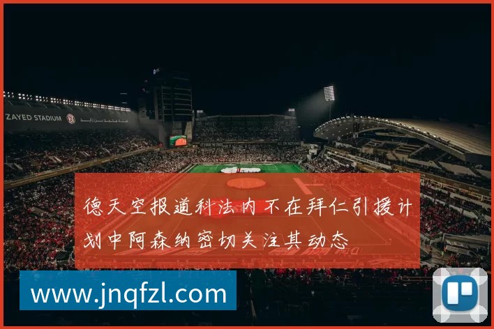 德天空报道科法内不在拜仁引援计划中阿森纳密切关注其动态