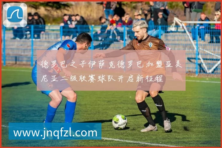 德罗巴之子伊萨克德罗巴加盟亚美尼亚二级联赛球队开启新征程