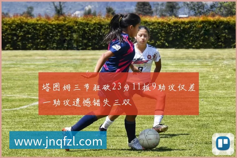 塔图姆三节狂砍23分11板9助攻仅差一助攻遗憾错失三双