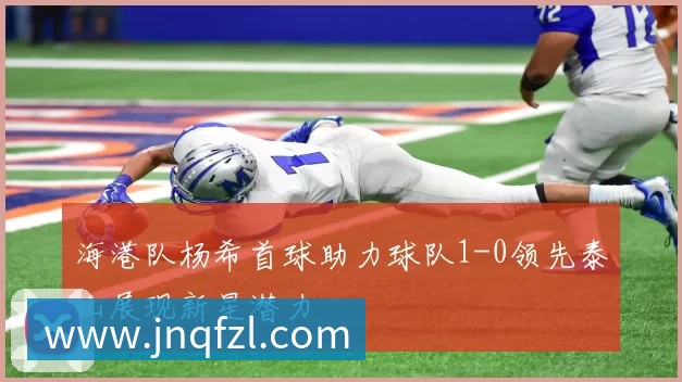 海港队杨希首球助力球队1-0领先泰山展现新星潜力