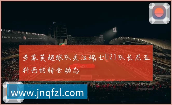多家英超球队关注瑞士U21队长尼亚科西的转会动态