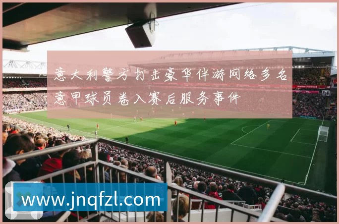 意大利警方打击豪华伴游网络多名意甲球员卷入赛后服务事件