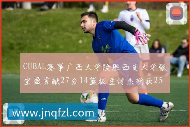 CUBAL赛事广西大学险胜西南大学张宝盈贡献27分14篮板豆诗杰斩获25分