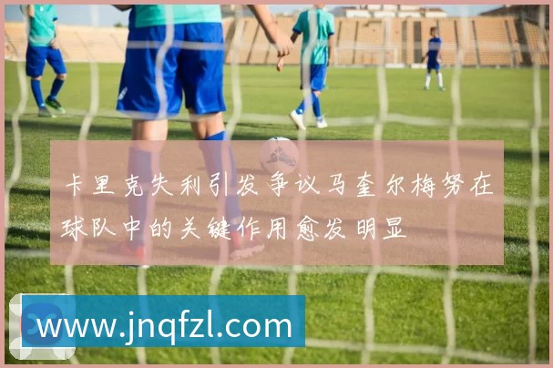 卡里克失利引发争议马奎尔梅努在球队中的关键作用愈发明显