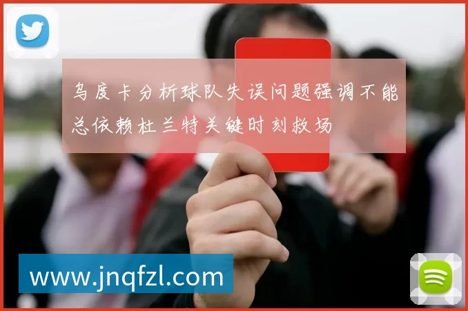 乌度卡分析球队失误问题强调不能总依赖杜兰特关键时刻救场