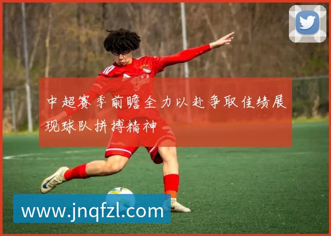 中超赛季前瞻全力以赴争取佳绩展现球队拼搏精神