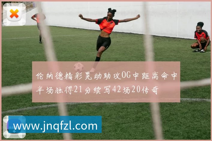 伦纳德精彩晃动助攻OG中距离命中半场独得21分续写42场20传奇